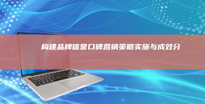 构建品牌信誉：口碑营销策略实施与成效分析